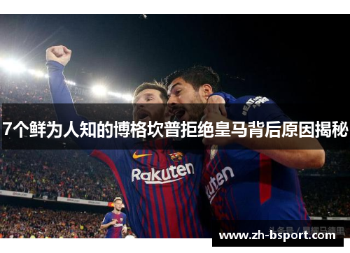 7个鲜为人知的博格坎普拒绝皇马背后原因揭秘