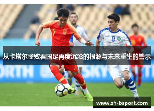 从卡塔尔惨败看国足再度沉沦的根源与未来重生的警示