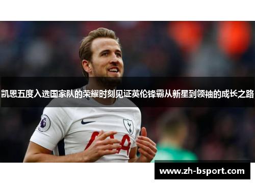 凯恩五度入选国家队的荣耀时刻见证英伦锋霸从新星到领袖的成长之路