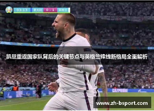 凯恩重返国家队背后的关键节点与英格兰锋线新格局全面解析