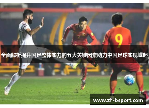 全面解析提升国足整体实力的五大关键因素助力中国足球实现崛起