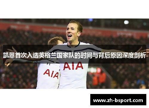 凯恩首次入选英格兰国家队的时间与背后原因深度剖析