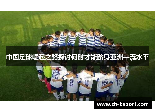 中国足球崛起之路探讨何时才能跻身亚洲一流水平 中国足球崛起之路探讨何时才能跻身亚洲一流水平