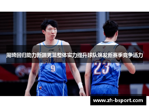 周琦回归助力新疆男篮整体实力提升球队焕发新赛季竞争活力 周琦回归助力新疆男篮整体实力提升球队焕发新赛季竞争活力