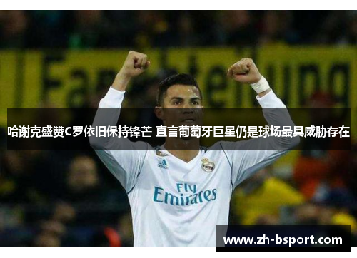 哈谢克盛赞C罗依旧保持锋芒 直言葡萄牙巨星仍是球场最具威胁存在 哈谢克盛赞C罗依旧保持锋芒 直言葡萄牙巨星仍是球场最具威胁存在