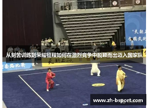 从刻苦训练到荣耀征程如何在激烈竞争中脱颖而出迈入国家队