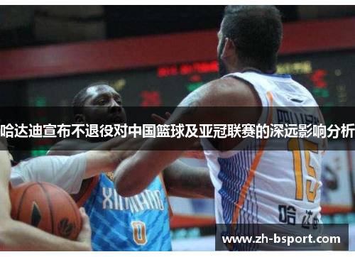 哈达迪宣布不退役对中国篮球及亚冠联赛的深远影响分析