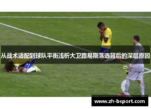 从战术适配到球队平衡浅析大卫路易斯落选背后的深层原因