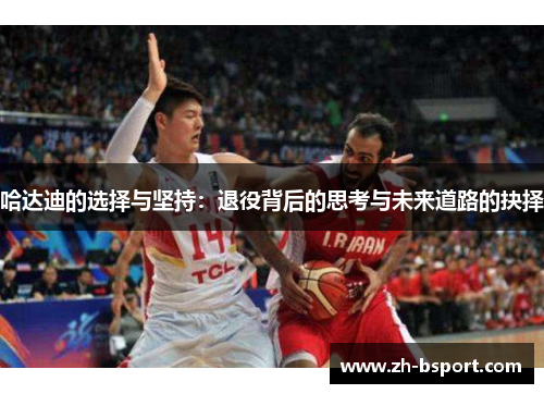 哈达迪的选择与坚持：退役背后的思考与未来道路的抉择