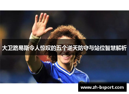 大卫路易斯令人惊叹的五个逆天防守与站位智慧解析