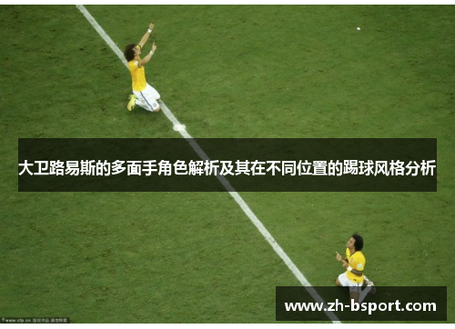 大卫路易斯的多面手角色解析及其在不同位置的踢球风格分析