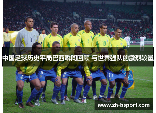 中国足球历史平局巴西瞬间回顾 与世界强队的激烈较量 中国足球历史平局巴西瞬间回顾 与世界强队的激烈较量