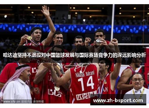 哈达迪坚持不退役对中国篮球发展与国际赛场竞争力的深远影响分析