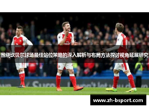 围绕坎贝尔球场最佳站位策略的深入解析与布局方法探讨视角延展研究