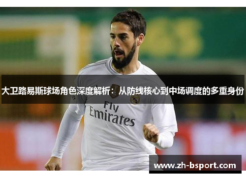 大卫路易斯球场角色深度解析：从防线核心到中场调度的多重身份