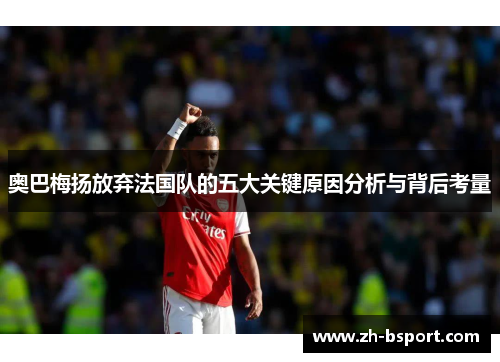 奥巴梅扬放弃法国队的五大关键原因分析与背后考量 奥巴梅扬放弃法国队的五大关键原因分析与背后考量