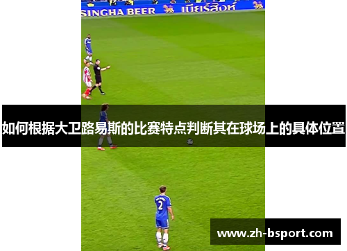 如何根据大卫路易斯的比赛特点判断其在球场上的具体位置 如何根据大卫路易斯的比赛特点判断其在球场上的具体位置