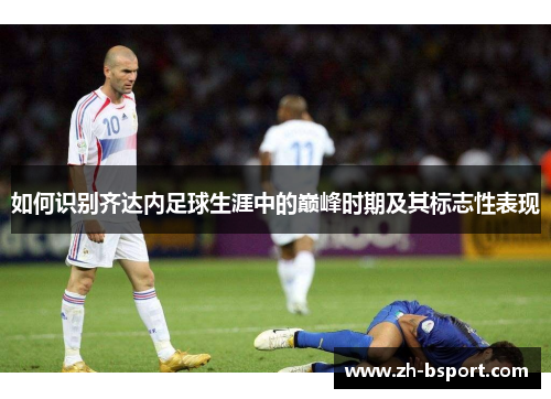如何识别齐达内足球生涯中的巅峰时期及其标志性表现 如何识别齐达内足球生涯中的巅峰时期及其标志性表现