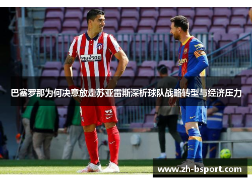 巴塞罗那为何决意放走苏亚雷斯深析球队战略转型与经济压力