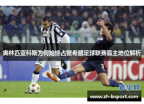 奥林匹亚科斯为何始终占据希腊足球联赛霸主地位解析