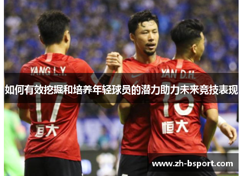 如何有效挖掘和培养年轻球员的潜力助力未来竞技表现