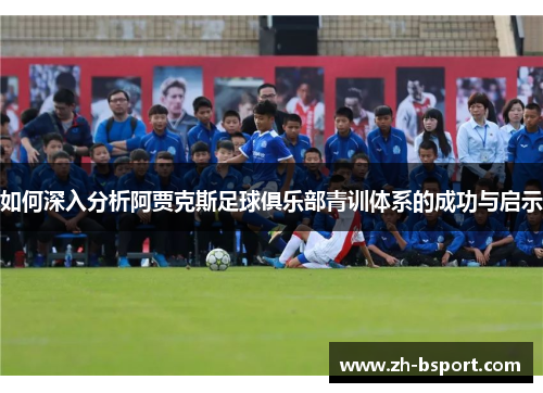 如何深入分析阿贾克斯足球俱乐部青训体系的成功与启示