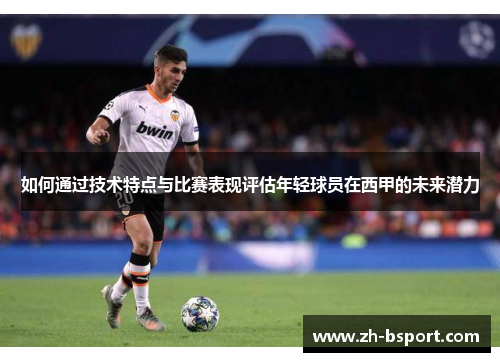 如何通过技术特点与比赛表现评估年轻球员在西甲的未来潜力 如何通过技术特点与比赛表现评估年轻球员在西甲的未来潜力