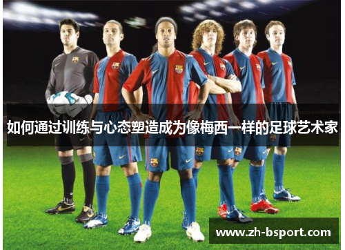 如何通过训练与心态塑造成为像梅西一样的足球艺术家 如何通过训练与心态塑造成为像梅西一样的足球艺术家