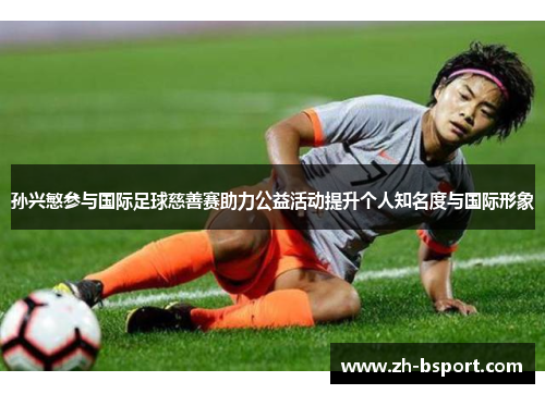 孙兴慜参与国际足球慈善赛助力公益活动提升个人知名度与国际形象