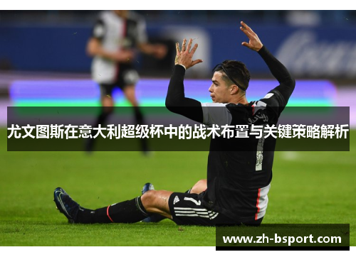 尤文图斯在意大利超级杯中的战术布置与关键策略解析