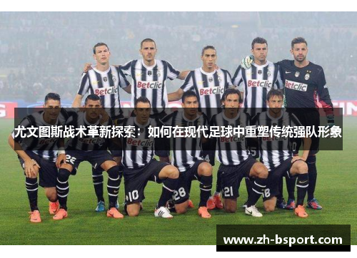尤文图斯战术革新探索:如何在现代足球中重塑传统强队形象 尤文图斯战术革新探索:如何在现代足球中重塑传统强队形象