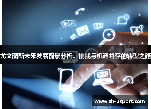 尤文图斯未来发展前景分析:挑战与机遇并存的转型之路 尤文图斯未来发展前景分析:挑战与机遇并存的转型之路