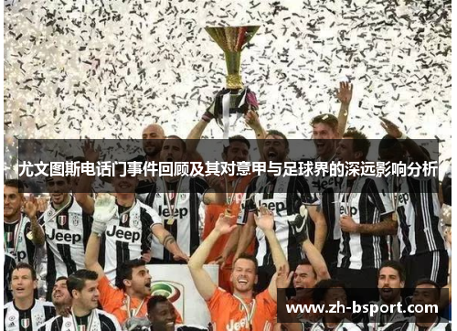 尤文图斯电话门事件回顾及其对意甲与足球界的深远影响分析 尤文图斯电话门事件回顾及其对意甲与足球界的深远影响分析