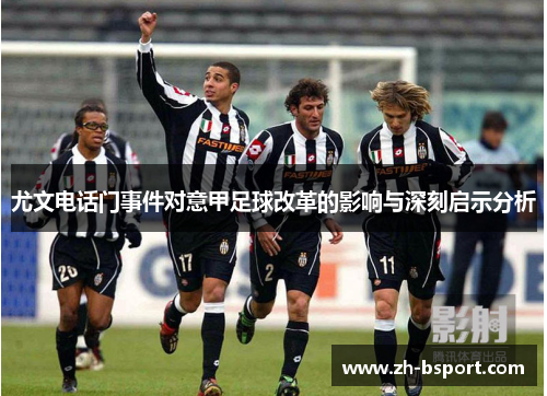 尤文电话门事件对意甲足球改革的影响与深刻启示分析