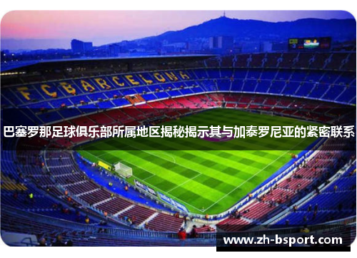 巴塞罗那足球俱乐部所属地区揭秘揭示其与加泰罗尼亚的紧密联系