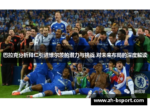 巴拉克分析拜仁引进维尔茨的潜力与挑战 对未来布局的深度解读 巴拉克分析拜仁引进维尔茨的潜力与挑战 对未来布局的深度解读