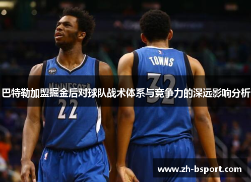 巴特勒加盟掘金后对球队战术体系与竞争力的深远影响分析 巴特勒加盟掘金后对球队战术体系与竞争力的深远影响分析