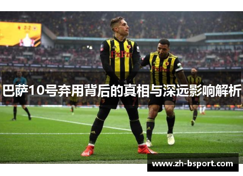 巴萨10号弃用背后的真相与深远影响解析 巴萨10号弃用背后的真相与深远影响解析