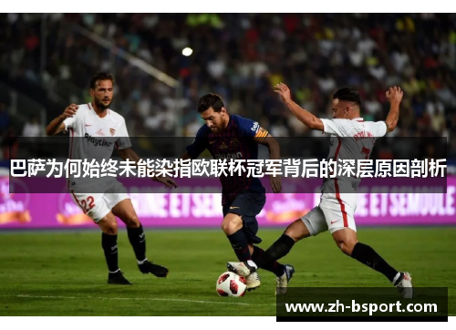 巴萨为何始终未能染指欧联杯冠军背后的深层原因剖析