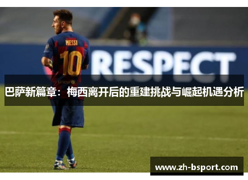 巴萨新篇章：梅西离开后的重建挑战与崛起机遇分析