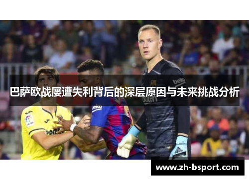巴萨欧战屡遭失利背后的深层原因与未来挑战分析