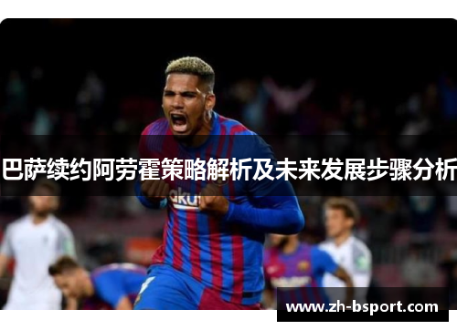 巴萨续约阿劳霍策略解析及未来发展步骤分析 巴萨续约阿劳霍策略解析及未来发展步骤分析