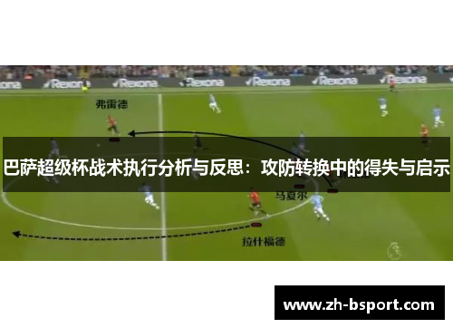 巴萨超级杯战术执行分析与反思:攻防转换中的得失与启示 巴萨超级杯战术执行分析与反思:攻防转换中的得失与启示