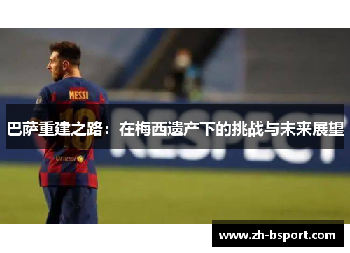 巴萨重建之路:在梅西遗产下的挑战与未来展望 巴萨重建之路:在梅西遗产下的挑战与未来展望
