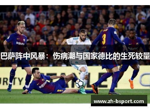 巴萨阵中风暴:伤病潮与国家德比的生死较量 巴萨阵中风暴:伤病潮与国家德比的生死较量