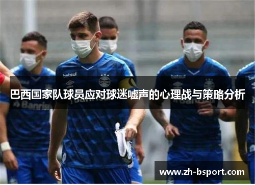 巴西国家队球员应对球迷嘘声的心理战与策略分析 巴西国家队球员应对球迷嘘声的心理战与策略分析