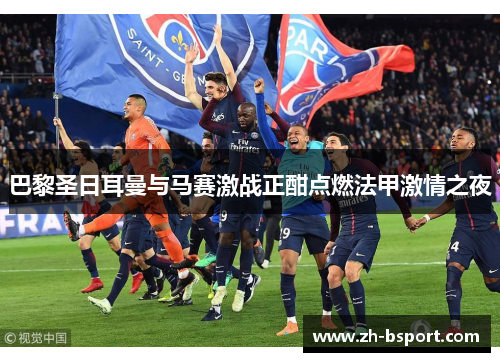 巴黎圣日耳曼与马赛激战正酣点燃法甲激情之夜