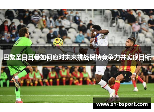 巴黎圣日耳曼如何应对未来挑战保持竞争力并实现目标 巴黎圣日耳曼如何应对未来挑战保持竞争力并实现目标