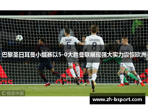 巴黎圣日耳曼小组赛以5-0大胜曼联展现强大实力震惊欧洲