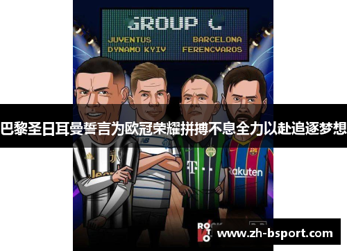 巴黎圣日耳曼誓言为欧冠荣耀拼搏不息全力以赴追逐梦想